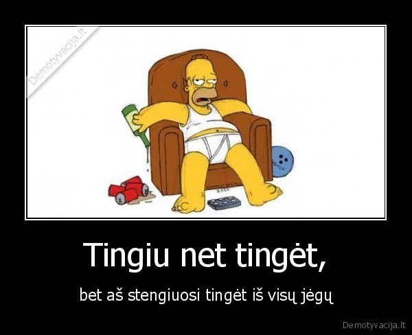 Tingiu net tingėt, - bet aš stengiuosi tingėt iš visų jėgų