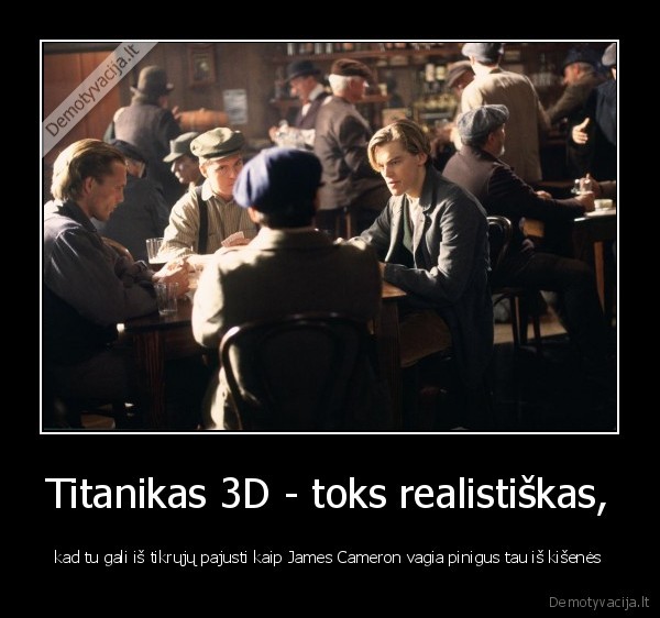 Titanikas 3D - toks realistiškas, - kad tu gali iš tikrųjų pajusti kaip James Cameron vagia pinigus tau iš kišenės