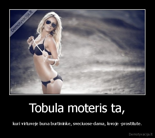 Tobula moteris ta, - kuri virtuveje buna burtininke, sveciuose-dama, lovoje -prostitute.