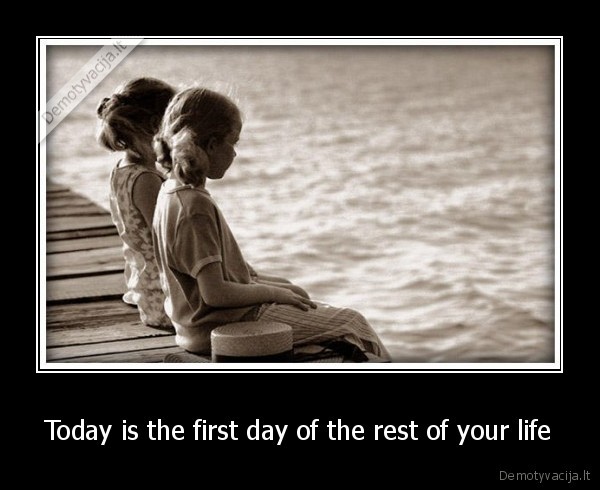 Today is the first day of the rest of your life - 