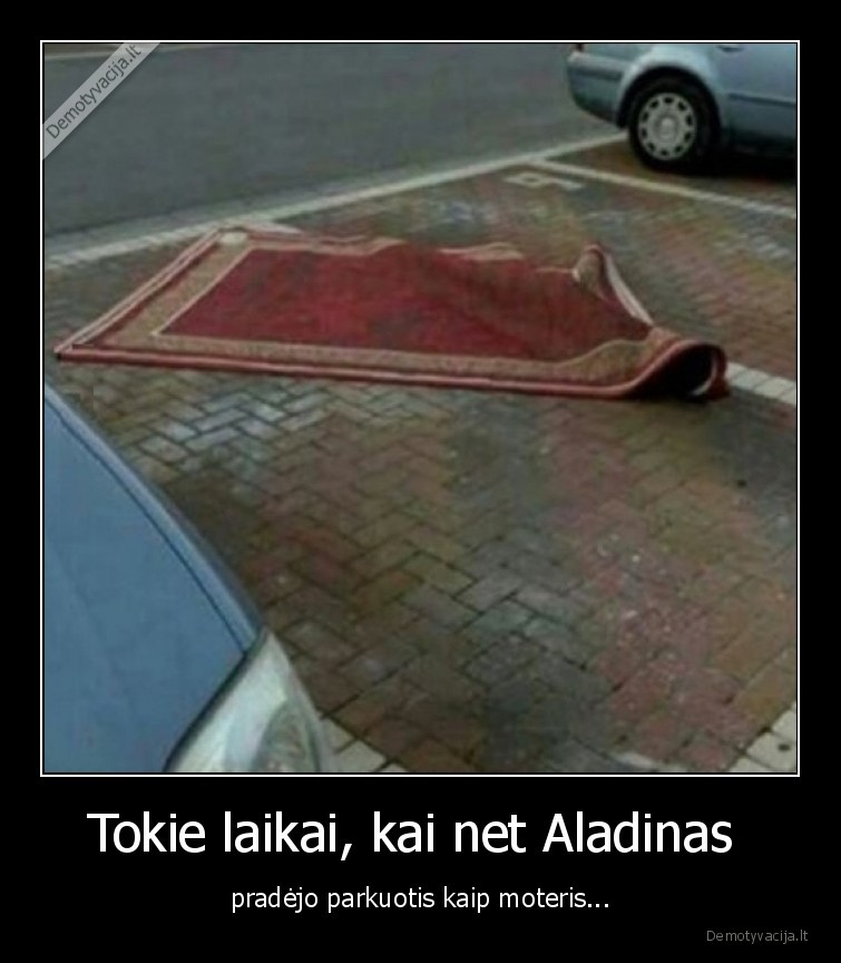 Tokie laikai, kai net Aladinas  - pradėjo parkuotis kaip moteris...