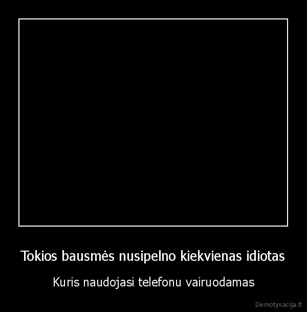 Tokios bausmės nusipelno kiekvienas idiotas - Kuris naudojasi telefonu vairuodamas