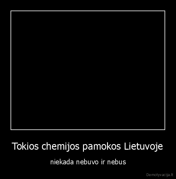 Tokios chemijos pamokos Lietuvoje - niekada nebuvo ir nebus