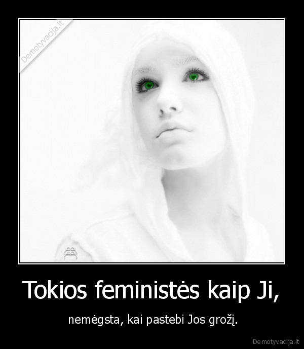 Tokios feministės kaip Ji, -  nemėgsta, kai pastebi Jos grožį.