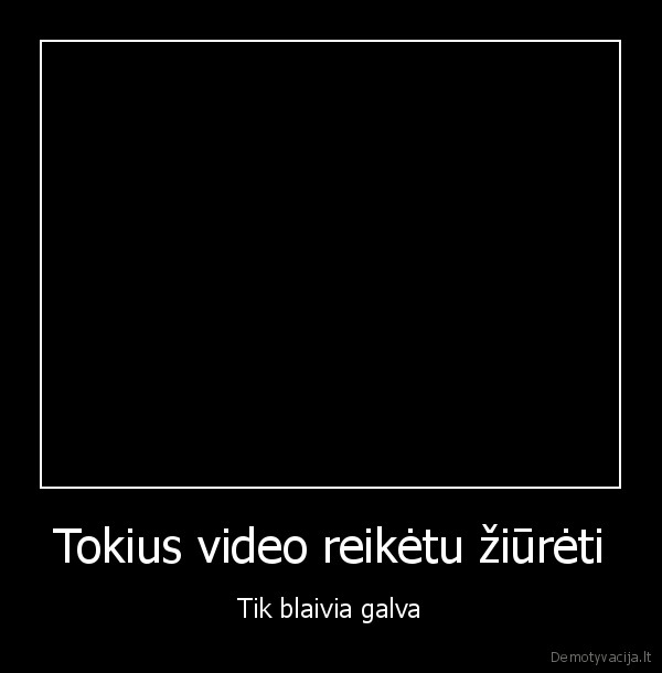 Tokius video reikėtu žiūrėti - Tik blaivia galva