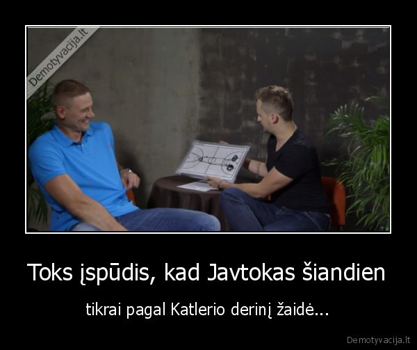 Toks įspūdis, kad Javtokas šiandien - tikrai pagal Katlerio derinį žaidė...