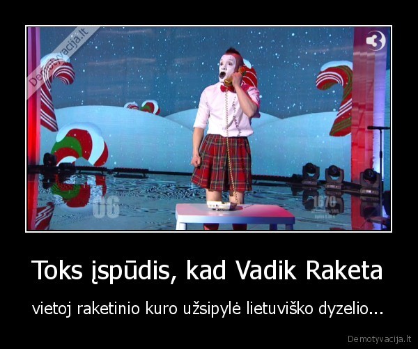 Toks įspūdis, kad Vadik Raketa - vietoj raketinio kuro užsipylė lietuviško dyzelio...