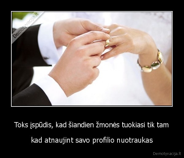 Toks įspūdis, kad šiandien žmonės tuokiasi tik tam - kad atnaujint savo profilio nuotraukas