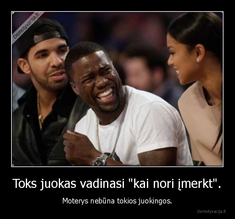 Toks juokas vadinasi "kai nori įmerkt". - Moterys nebūna tokios juokingos.