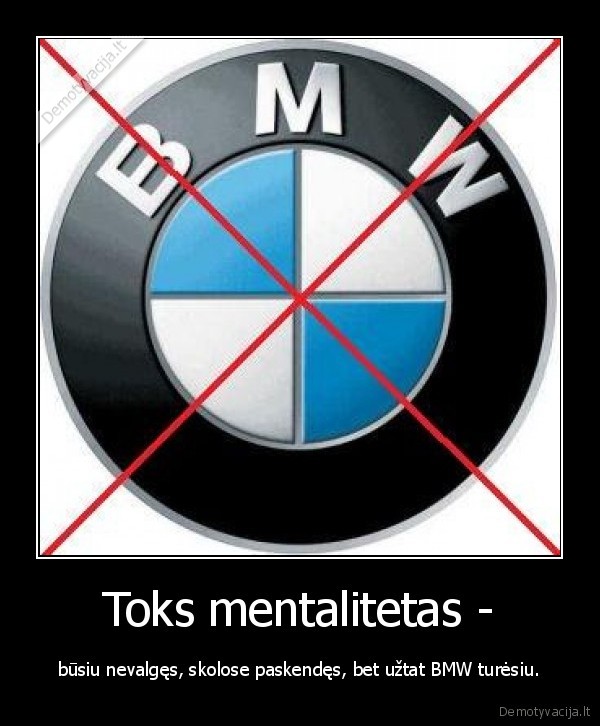 Toks mentalitetas - - būsiu nevalgęs, skolose paskendęs, bet užtat BMW turėsiu.