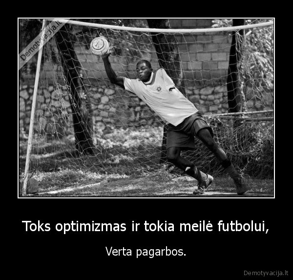 Toks optimizmas ir tokia meilė futbolui, - Verta pagarbos.