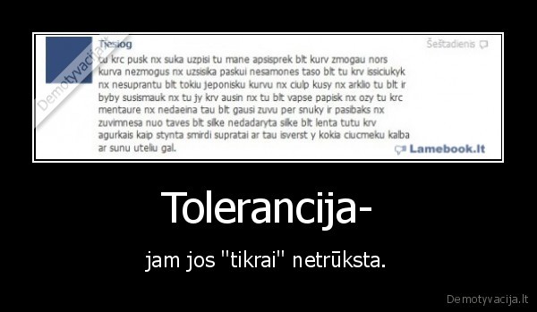 Tolerancija- - jam jos ''tikrai'' netrūksta.