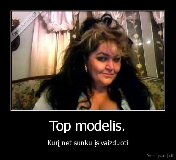 Top modelis. - Kurį net sunku įsivaizduoti