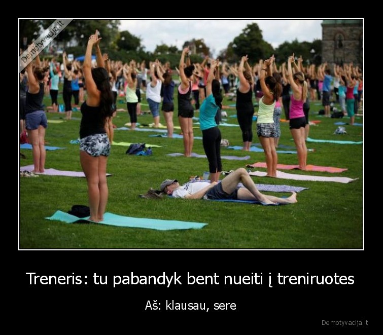 Treneris: tu pabandyk bent nueiti į treniruotes - Aš: klausau, sere