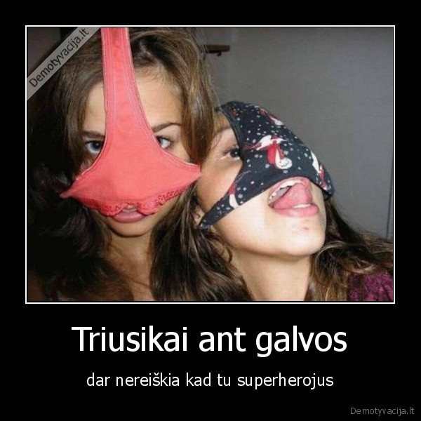 Triusikai ant galvos - dar nereiškia kad tu superherojus