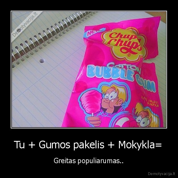 Tu + Gumos pakelis + Mokykla= - Greitas populiarumas..