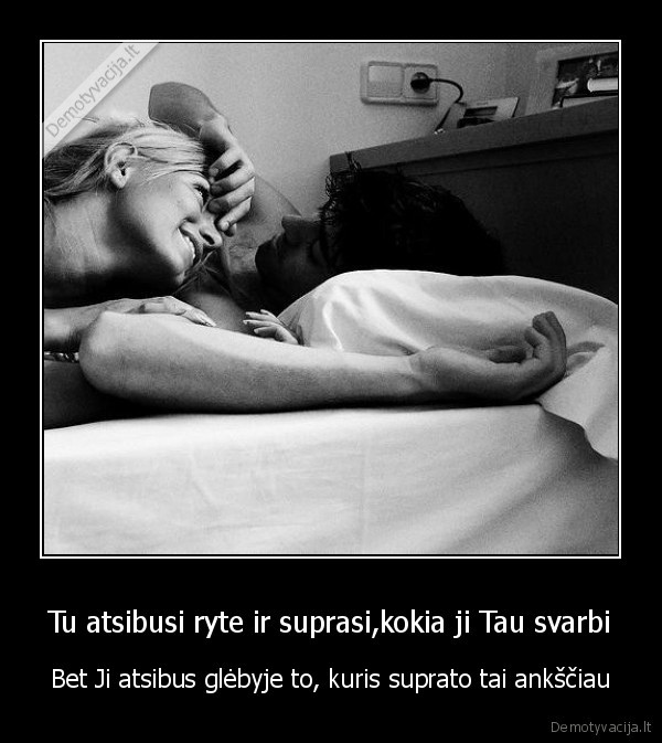 Tu atsibusi ryte ir suprasi,kokia ji Tau svarbi - Bet Ji atsibus glėbyje to, kuris suprato tai ankščiau