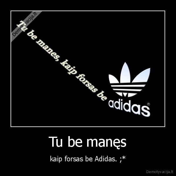 Tu be manęs - kaip forsas be Adidas. ;*