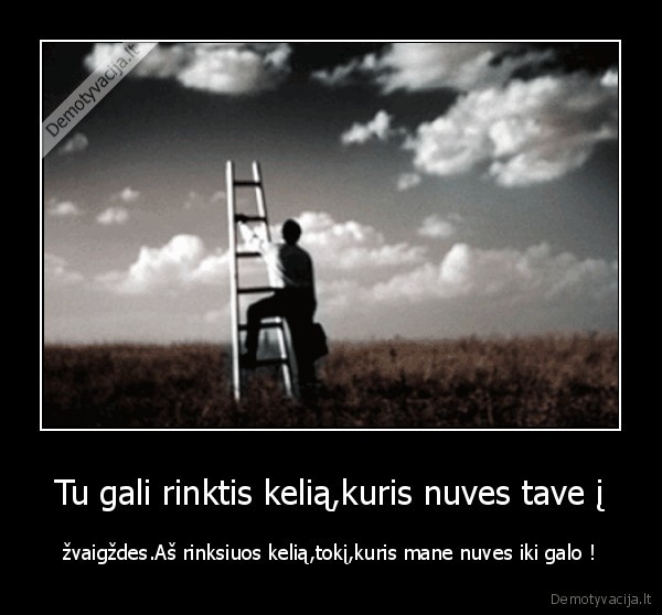 Tu gali rinktis kelią,kuris nuves tave į - žvaigždes.Aš rinksiuos kelią,tokį,kuris mane nuves iki galo !