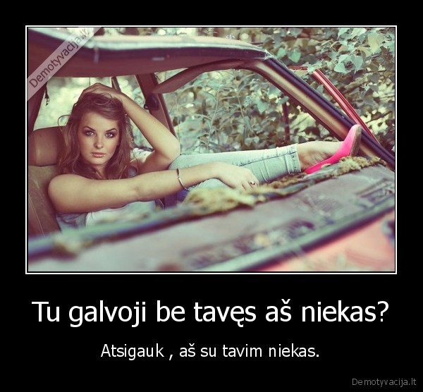 Tu galvoji be tavęs aš niekas? - Atsigauk , aš su tavim niekas.