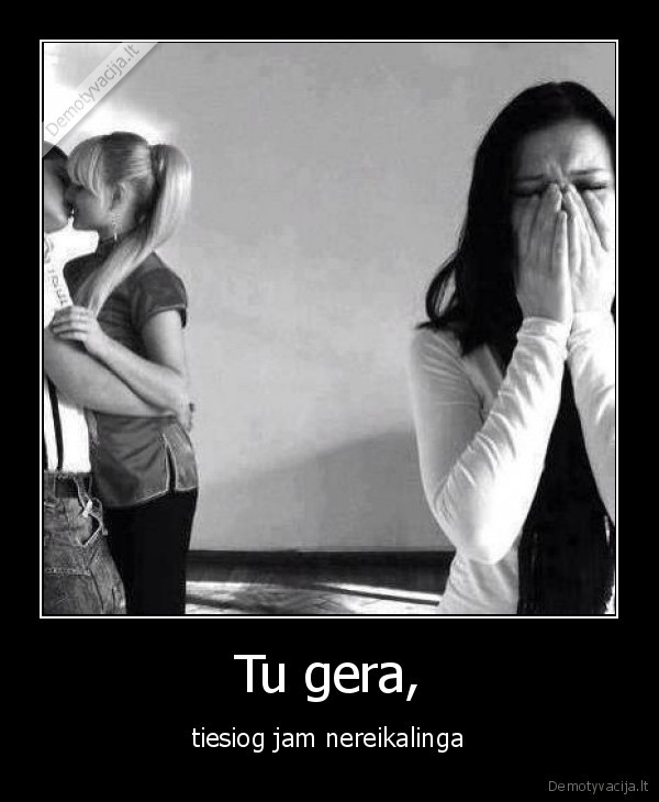 Tu gera, - tiesiog jam nereikalinga