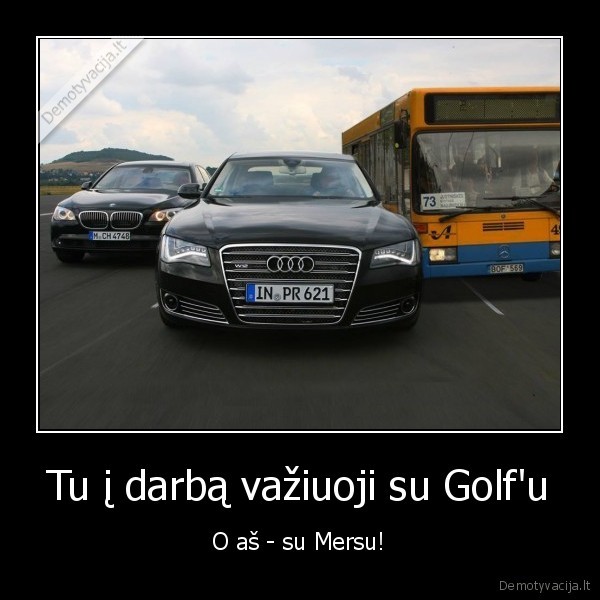 Tu į darbą važiuoji su Golf'u - O aš - su Mersu!