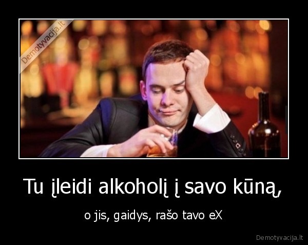 Tu įleidi alkoholį į savo kūną, - o jis, gaidys, rašo tavo eX