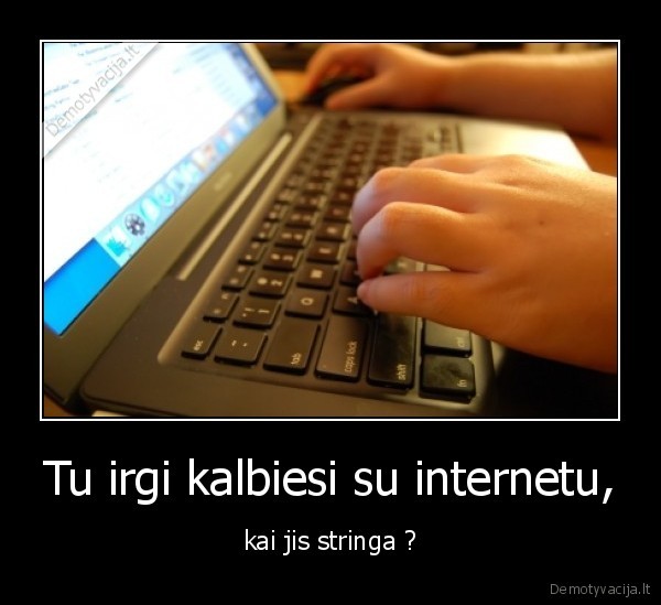 Tu irgi kalbiesi su internetu, - kai jis stringa ?