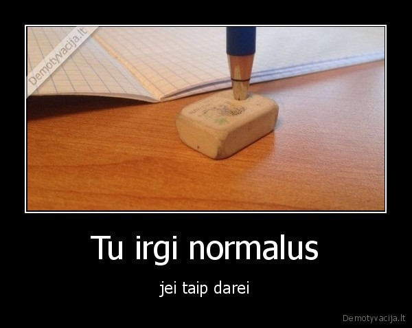 Tu irgi normalus - jei taip darei