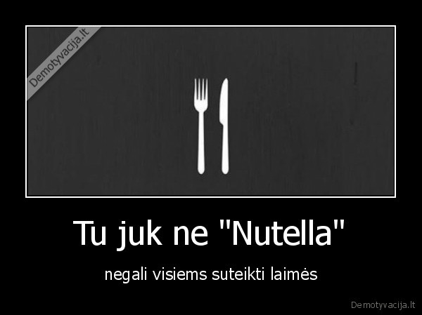 Tu juk ne "Nutella" - negali visiems suteikti laimės