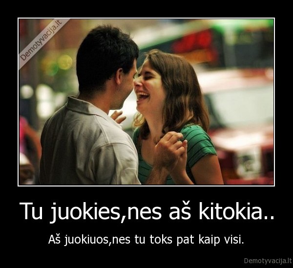 Tu juokies,nes aš kitokia.. - Aš juokiuos,nes tu toks pat kaip visi.