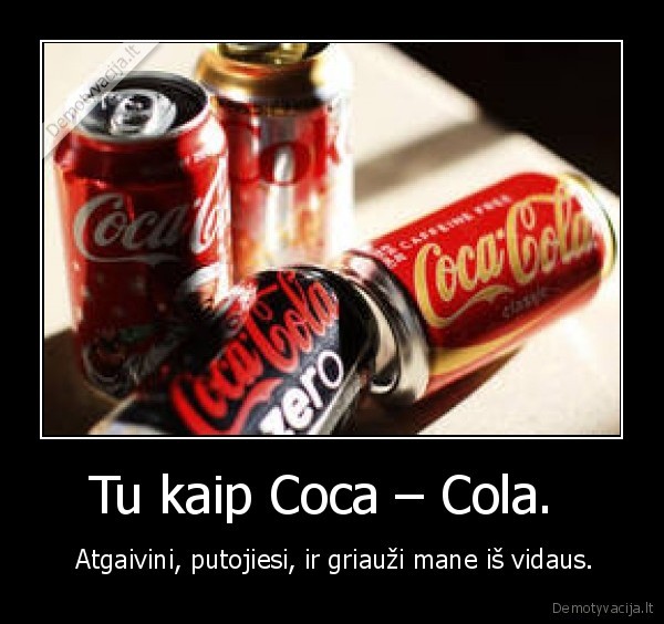 Tu kaip Coca – Cola.  -  Atgaivini, putojiesi, ir griauži mane iš vidaus.