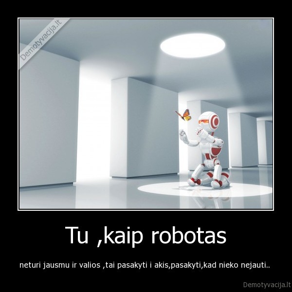 Tu ,kaip robotas - neturi jausmu ir valios ,tai pasakyti i akis,pasakyti,kad nieko nejauti.. 