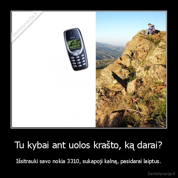 Tu kybai ant uolos krašto, ką darai? - Išsitrauki savo nokia 3310, sukapoji kalną, pasidarai laiptus.