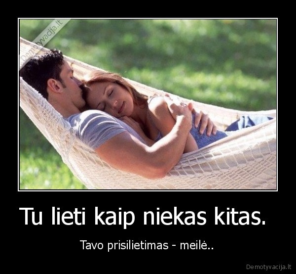 Tu lieti kaip niekas kitas.  - Tavo prisilietimas - meilė..