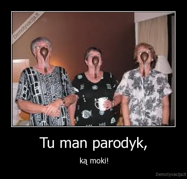Tu man parodyk, - ką moki!