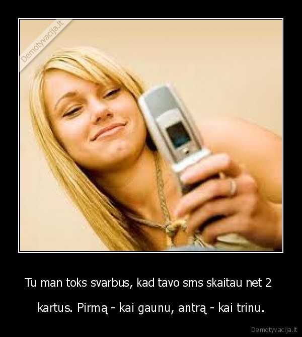 Tu man toks svarbus, kad tavo sms skaitau net 2  - kartus. Pirmą - kai gaunu, antrą - kai trinu.
