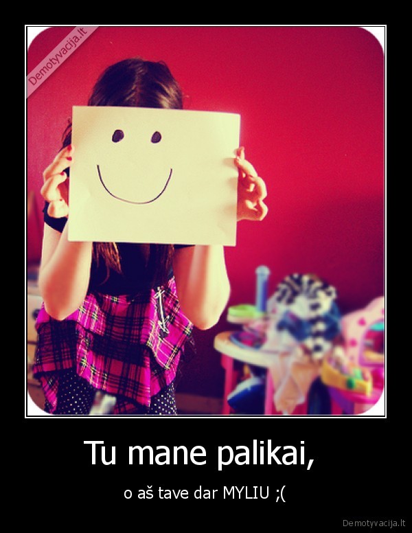 Tu mane palikai,  - o aš tave dar MYLIU ;(