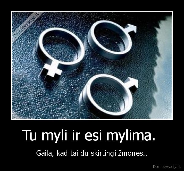 Tu myli ir esi mylima.  - Gaila, kad tai du skirtingi žmonės..