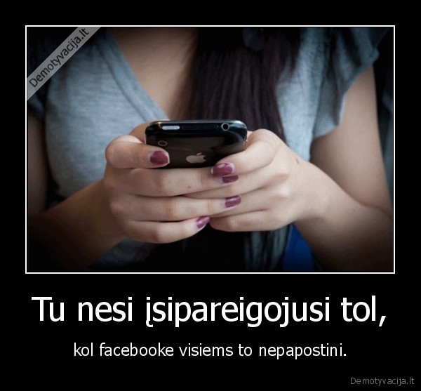 Tu nesi įsipareigojusi tol, - kol facebooke visiems to nepapostini.