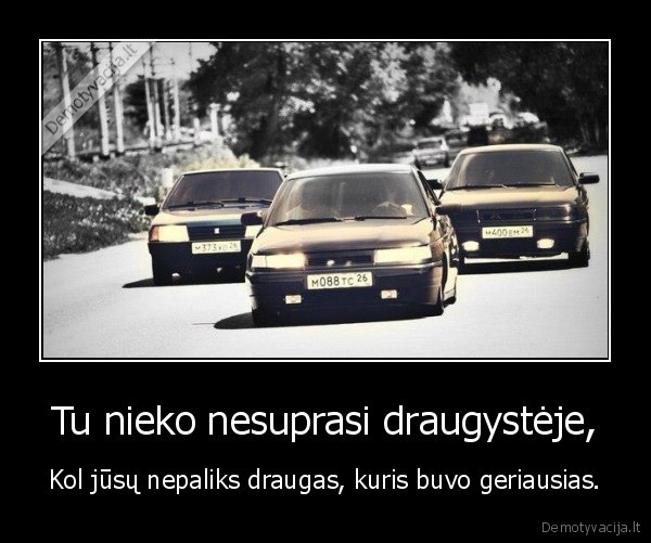 Tu nieko nesuprasi draugystėje, - Kol jūsų nepaliks draugas, kuris buvo geriausias.