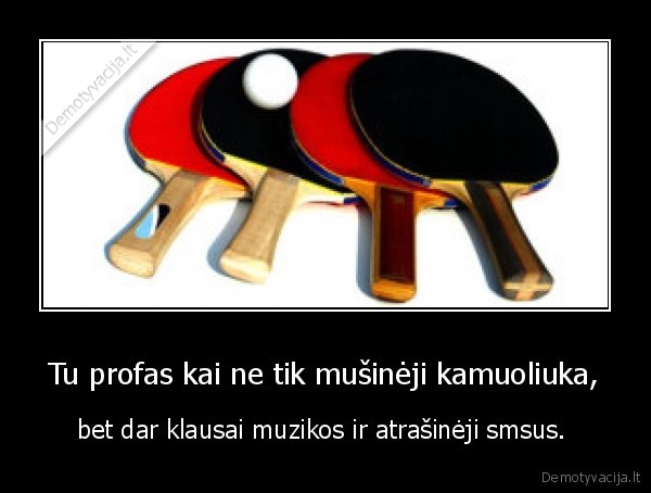 Tu profas kai ne tik mušinėji kamuoliuka, - bet dar klausai muzikos ir atrašinėji smsus. 