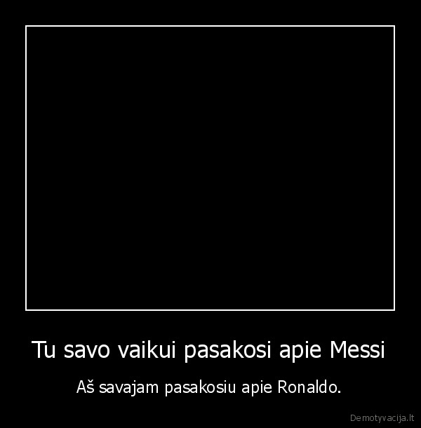 Tu savo vaikui pasakosi apie Messi - Aš savajam pasakosiu apie Ronaldo.