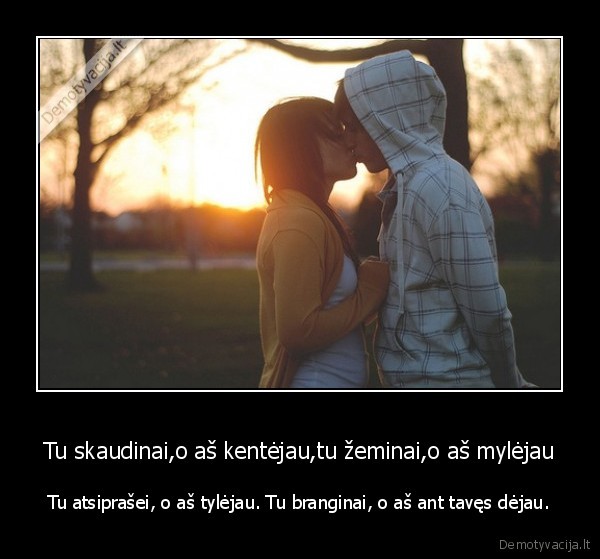 Tu skaudinai,o aš kentėjau,tu žeminai,o aš mylėjau - Tu atsiprašei, o aš tylėjau. Tu branginai, o aš ant tavęs dėjau.