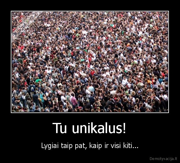 Tu unikalus! - Lygiai taip pat, kaip ir visi kiti...