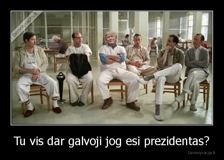 Tu vis dar galvoji jog esi prezidentas? - 