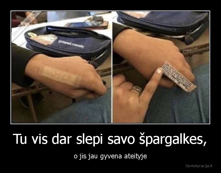 Tu vis dar slepi savo špargalkes, - o jis jau gyvena ateityje