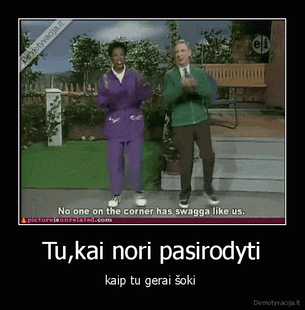 Tu,kai nori pasirodyti - kaip tu gerai šoki 