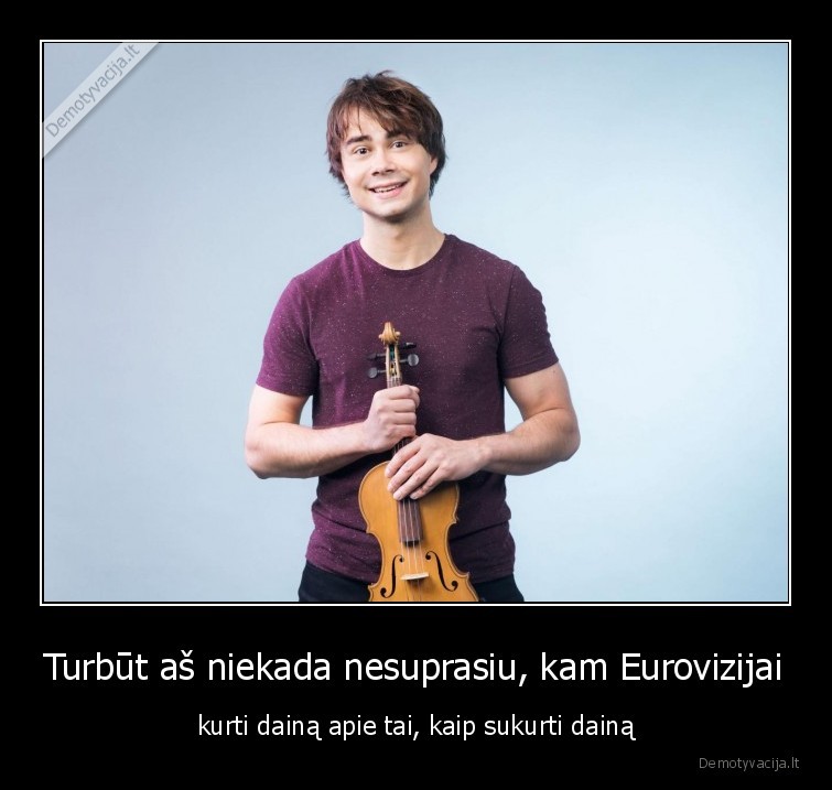 Turbūt aš niekada nesuprasiu, kam Eurovizijai - kurti dainą apie tai, kaip sukurti dainą