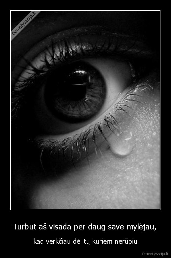 Turbūt aš visada per daug save mylėjau, - kad verkčiau dėl tų kuriem nerūpiu